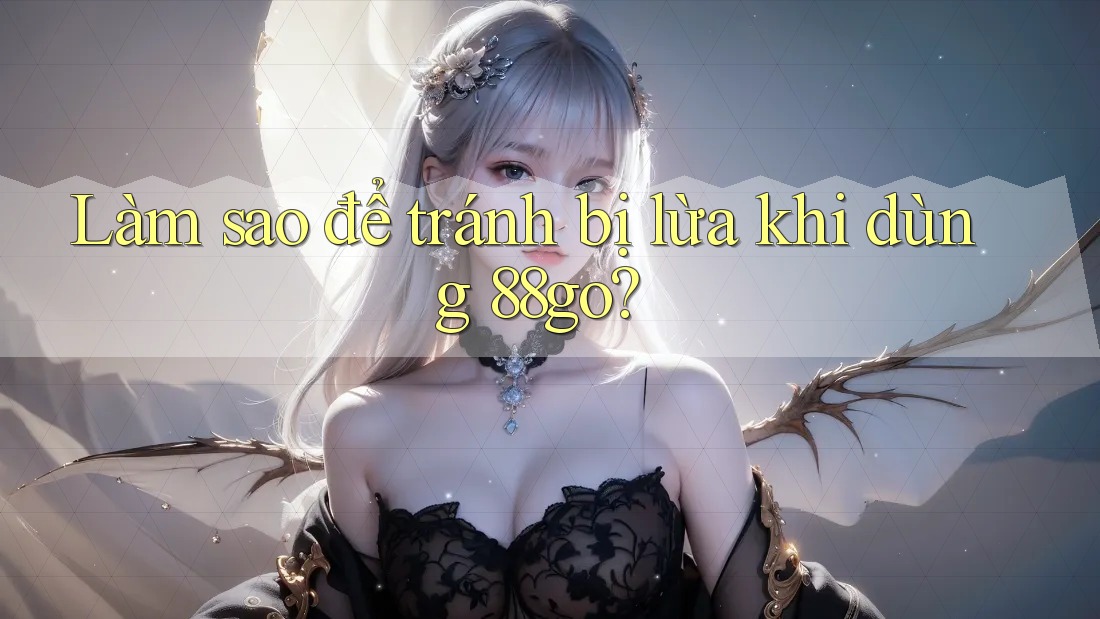 Làm sao để tránh bị lừa khi dùng 88go?