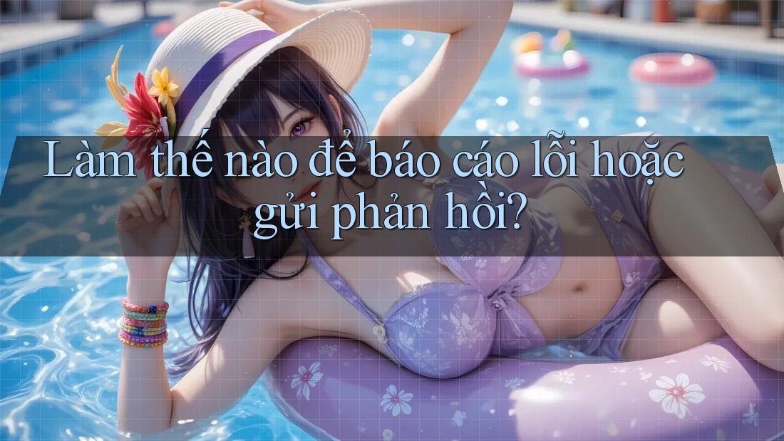 Làm thế nào để báo cáo lỗi hoặc gửi phản hồi?