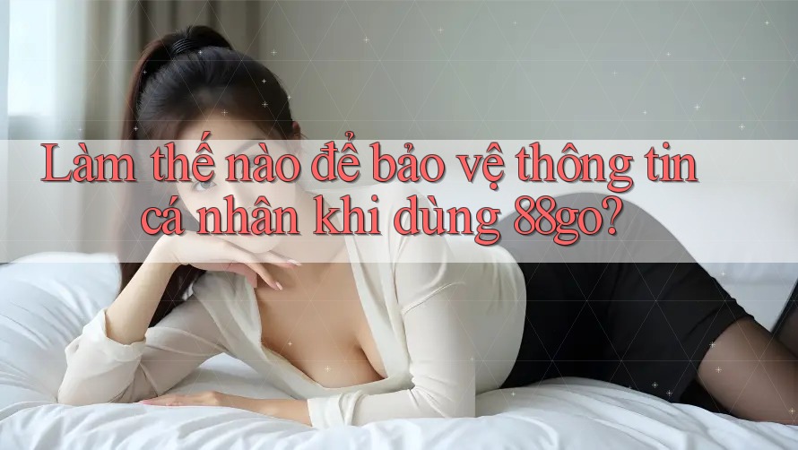 Làm thế nào để bảo vệ thông tin cá nhân khi dùng 88go?
