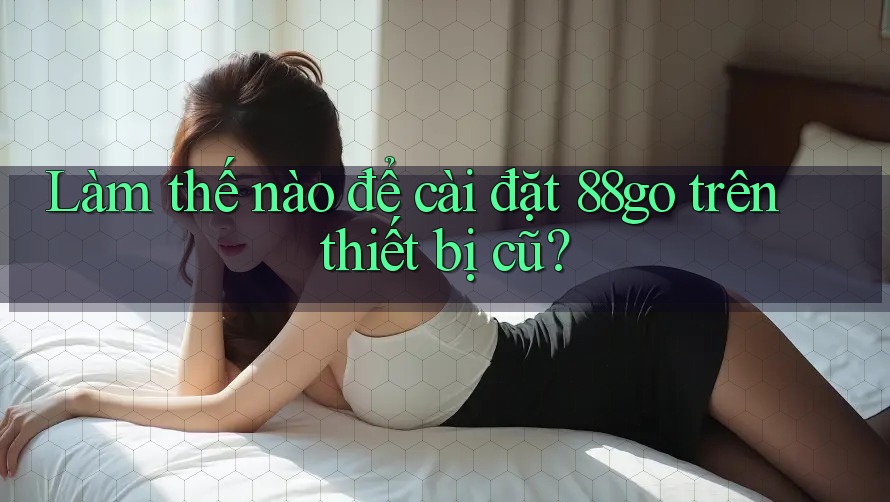 Làm thế nào để cài đặt 88go trên thiết bị cũ?
