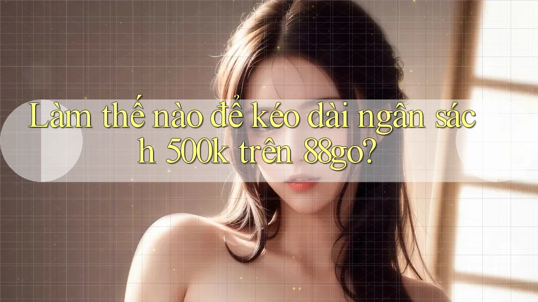 Làm thế nào để kéo dài ngân sách 500k trên 88go?