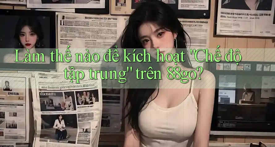 Làm thế nào để kích hoạt “Chế độ tập trung” trên 88go? Làm thế nào để kích hoạt “Chế độ tập trung” trên 88go?