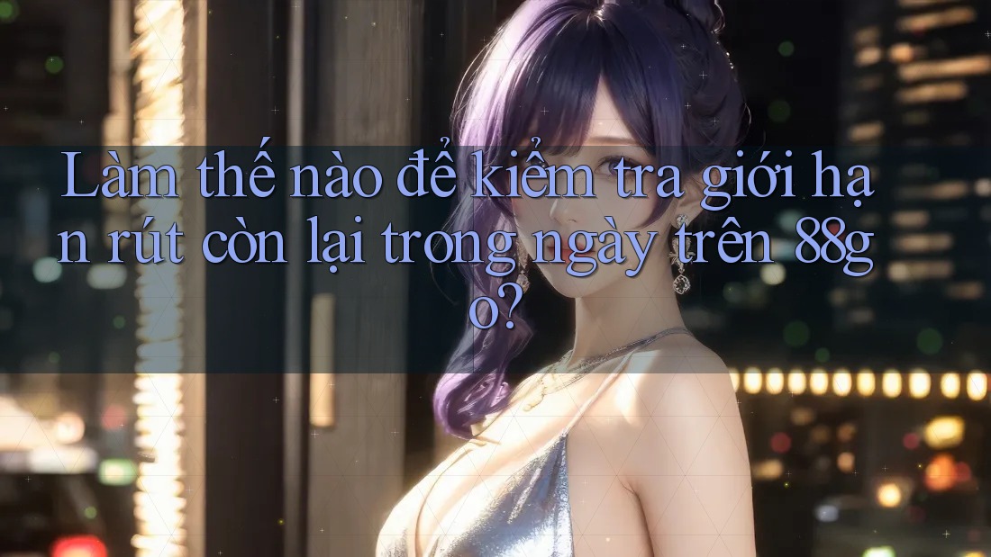 Làm thế nào để kiểm tra giới hạn rút còn lại trong ngày trên 88go? Làm thế nào để kiểm tra giới hạn rút còn lại trong ngày trên 88go?