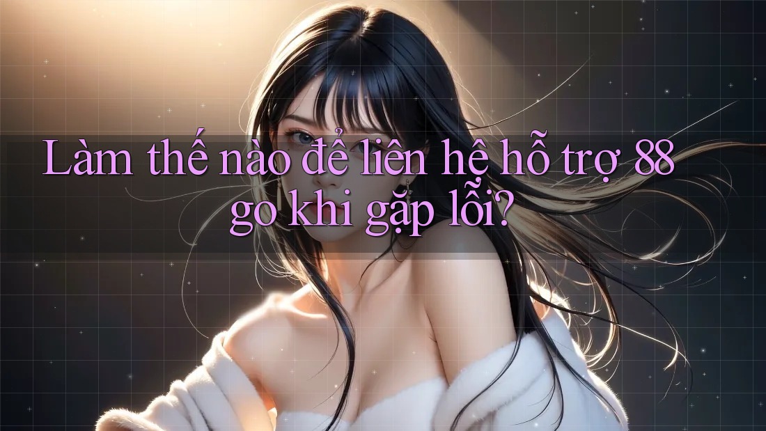 Làm thế nào để liên hệ hỗ trợ 88go khi gặp lỗi?