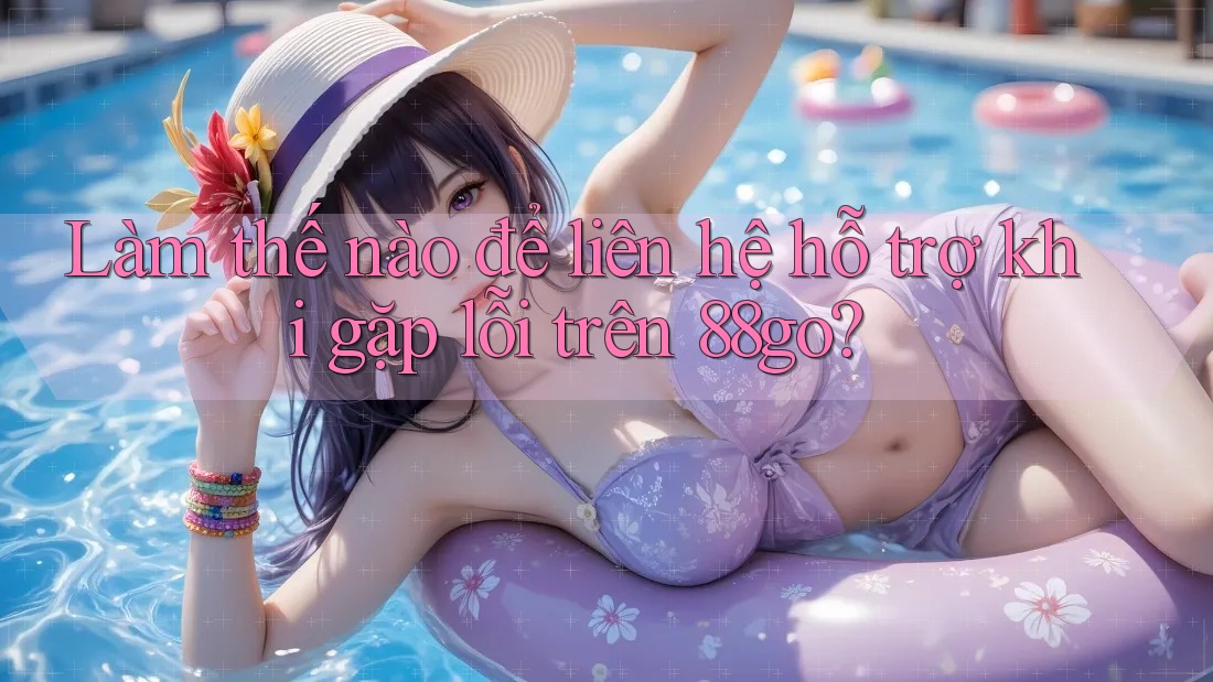 Làm thế nào để liên hệ hỗ trợ khi gặp lỗi trên 88go?
