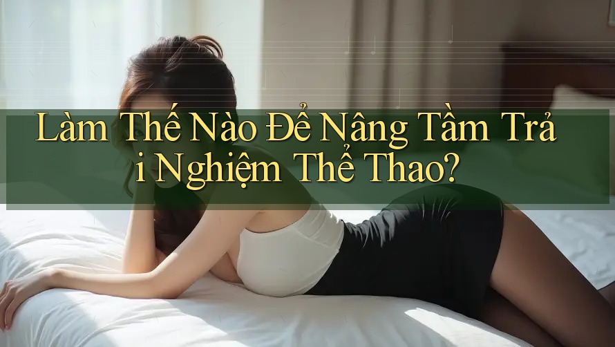 Làm Thế Nào Để Nâng Tầm Trải Nghiệm Thể Thao?