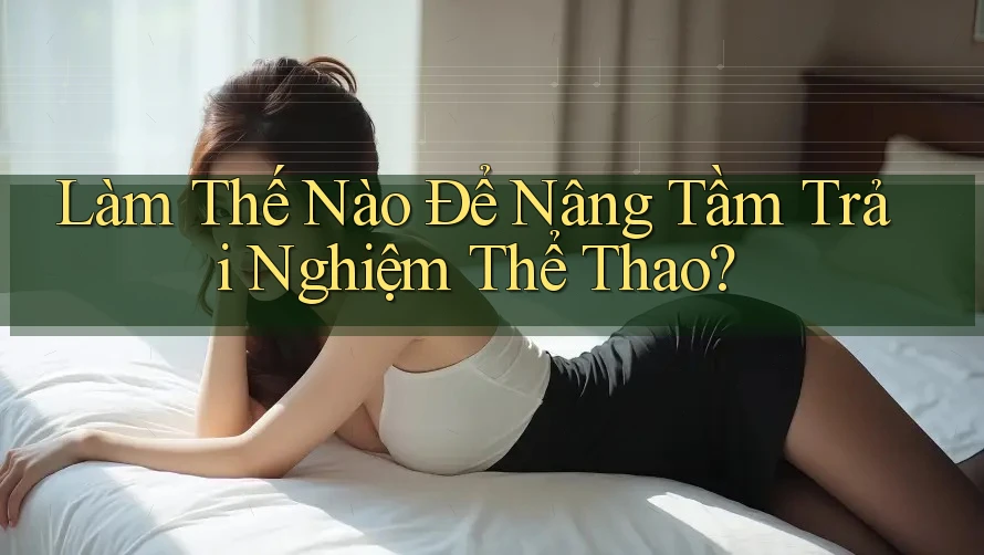 Làm Thế Nào Để Nâng Tầm Trải Nghiệm Thể Thao?