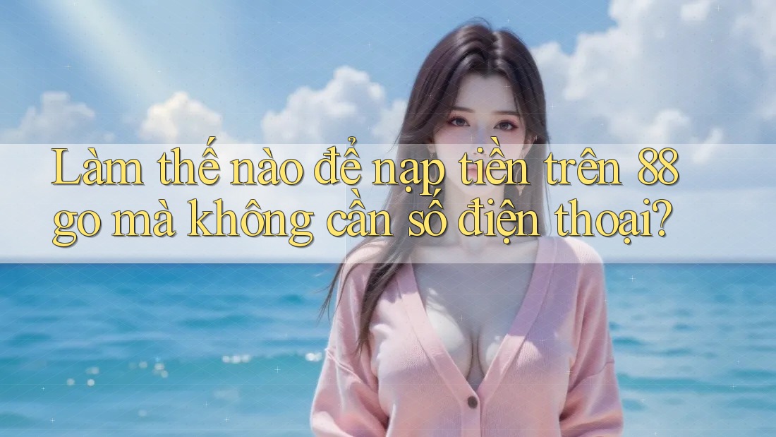 Làm thế nào để nạp tiền trên 88go mà không cần số điện thoại?