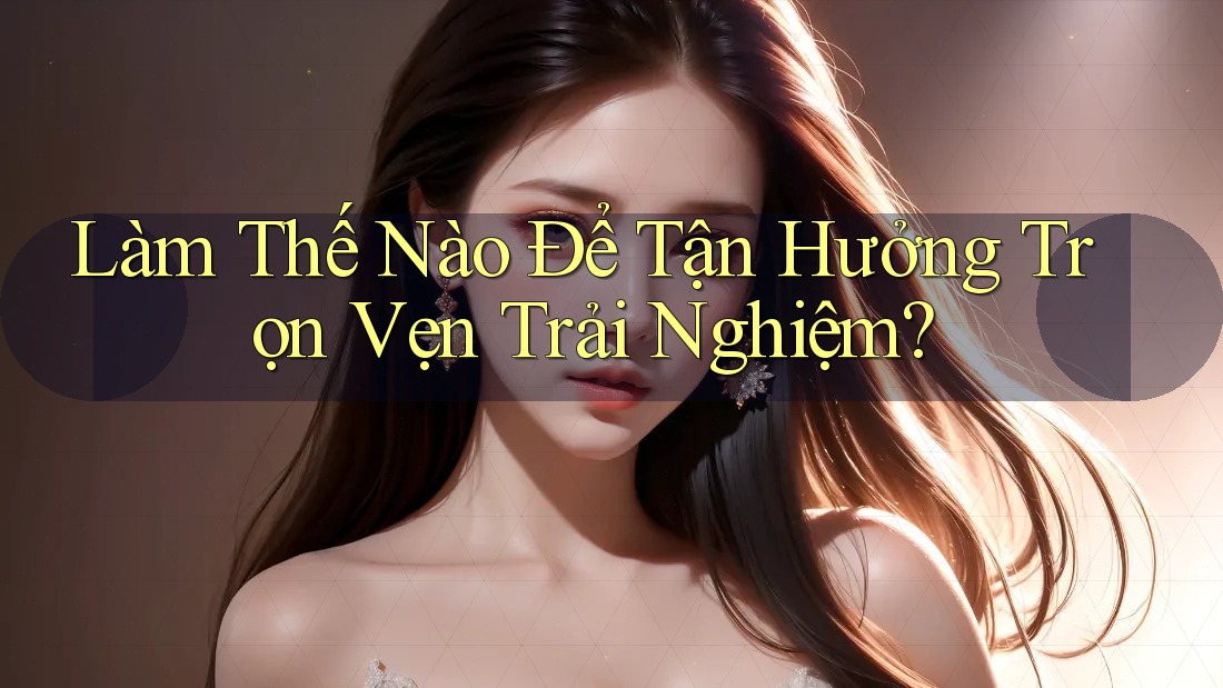 Làm Thế Nào Để Tận Hưởng Trọn Vẹn Trải Nghiệm?