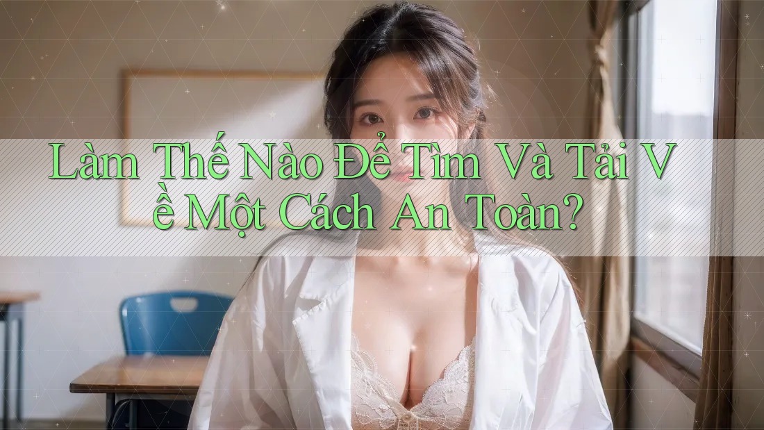 Làm Thế Nào Để Tìm Và Tải Về Một Cách An Toàn?