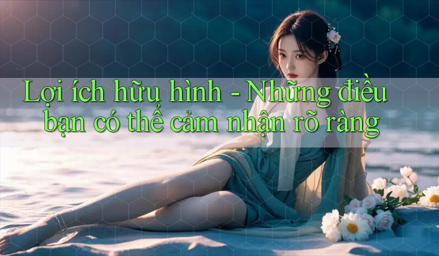 Lợi ích hữu hình - Những điều bạn có thể cảm nhận rõ ràng