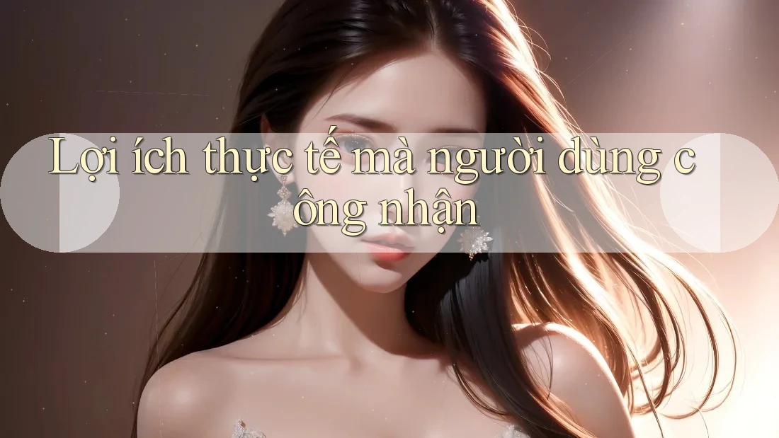 Lợi ích thực tế mà người dùng công nhận