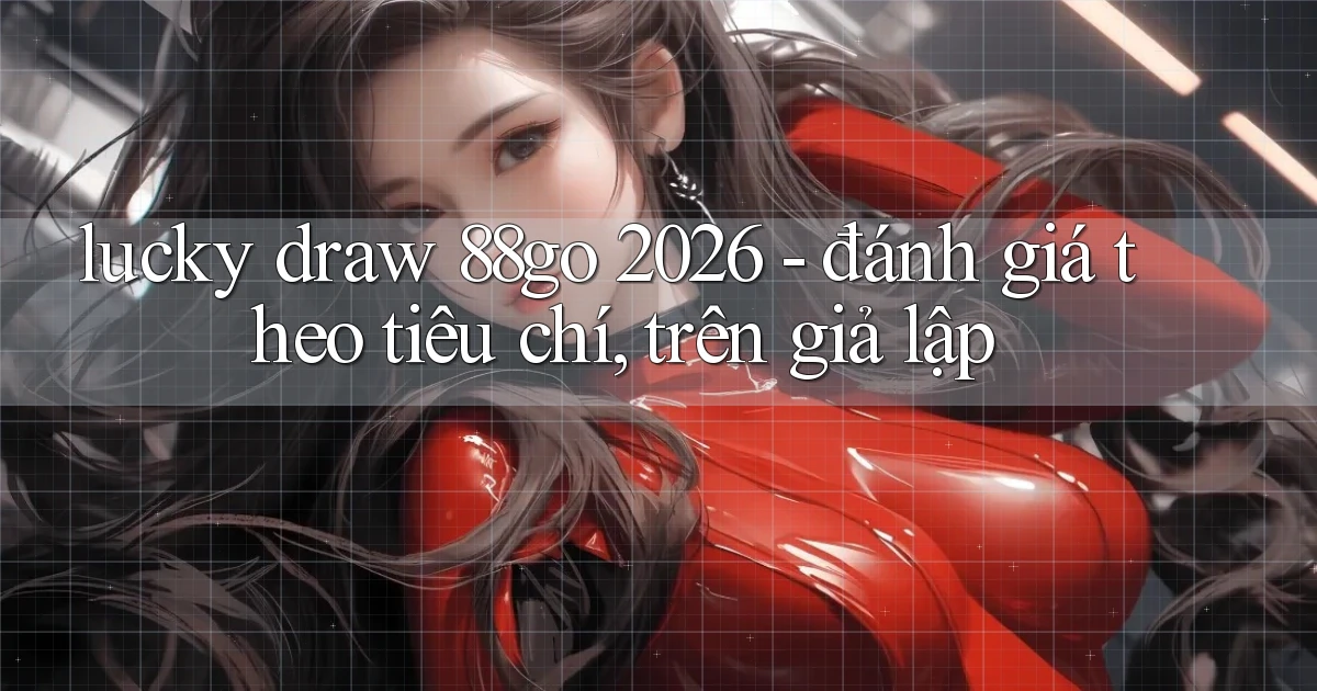 lucky draw 88go 2026   đánh giá theo tiêu chí, trên giả lập