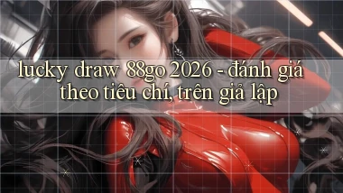 lucky draw 88go 2026   đánh giá theo tiêu chí, trên giả lập