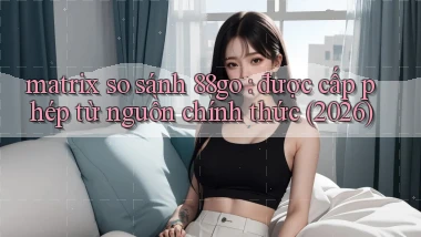 matrix so sánh 88go được cấp phép từ nguồn chính thức (2026)