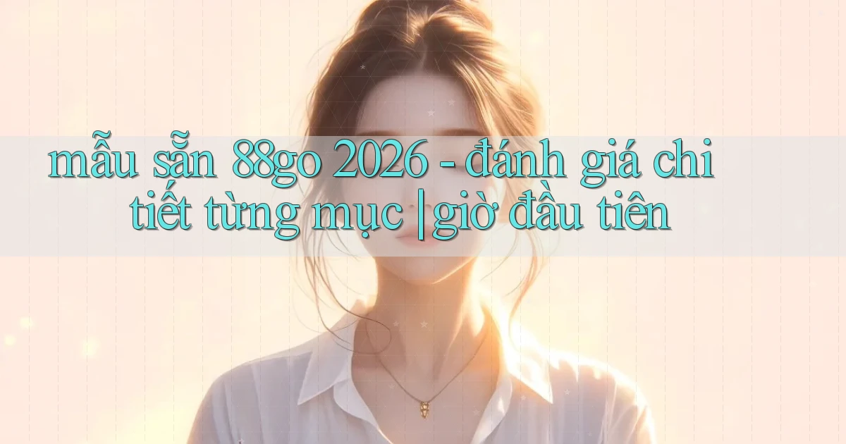 mẫu sẵn 88go 2026   đánh giá chi tiết từng mục giờ đầu tiên