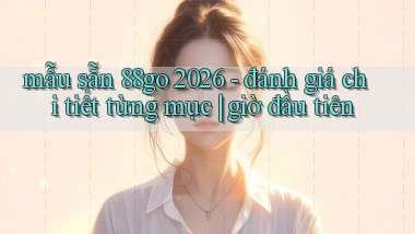 mẫu sẵn 88go 2026   đánh giá chi tiết từng mục giờ đầu tiên