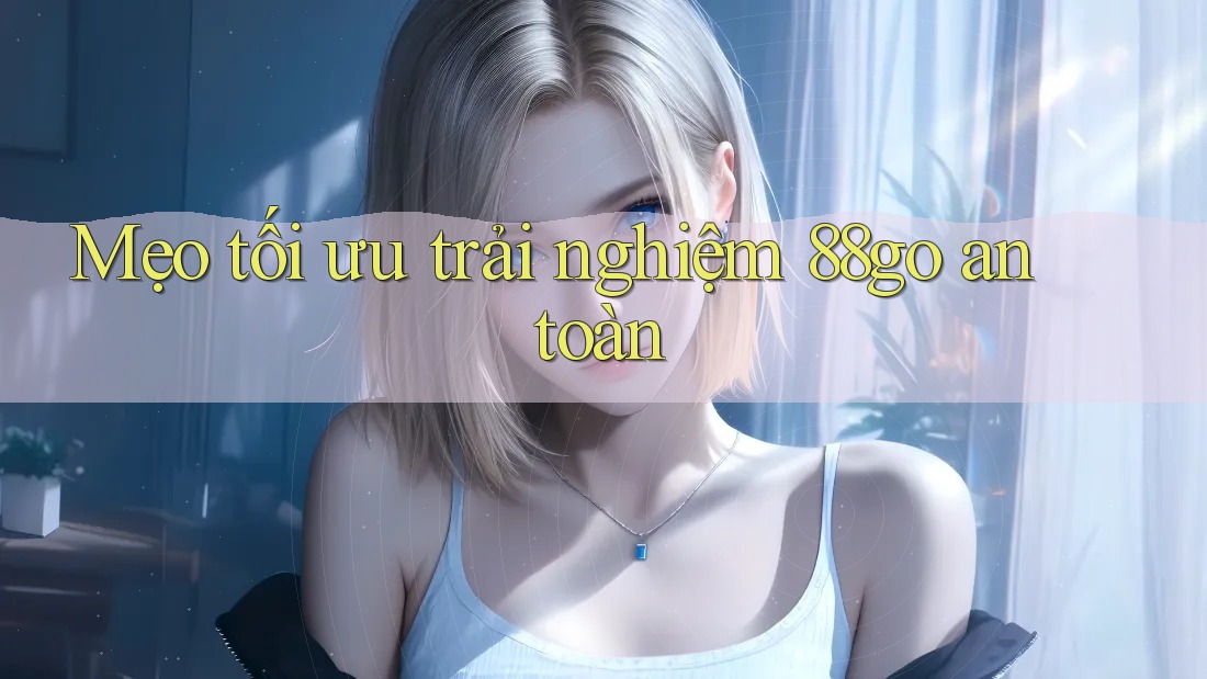 Mẹo tối ưu trải nghiệm 88go an toàn