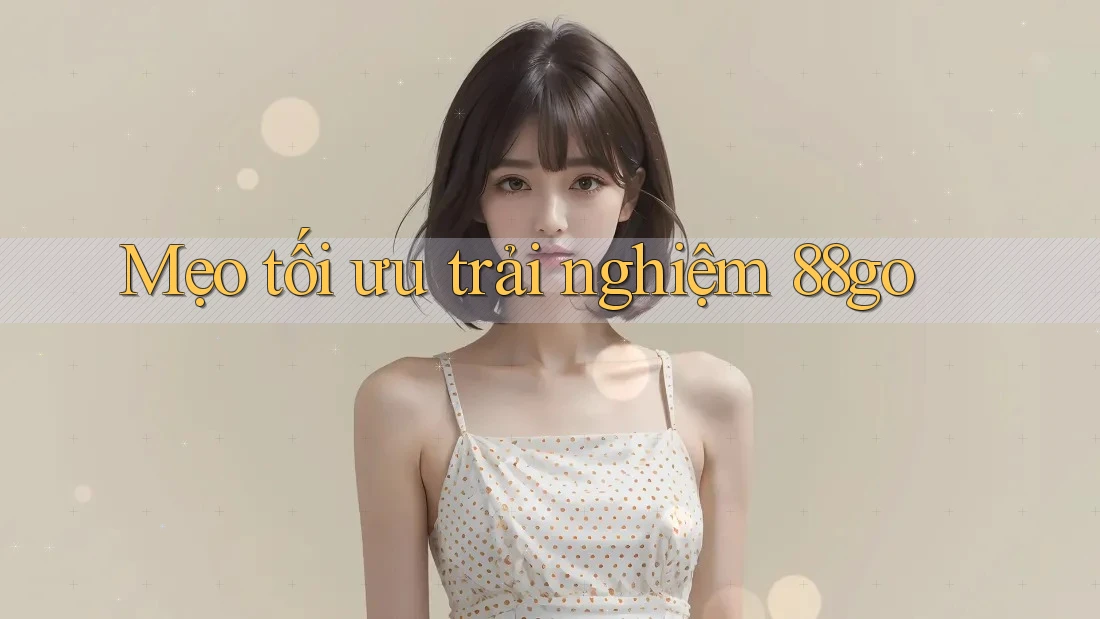 Mẹo tối ưu trải nghiệm 88go