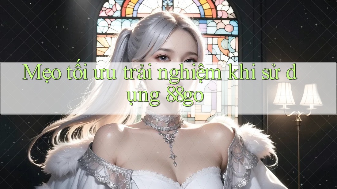 Mẹo tối ưu trải nghiệm khi sử dụng 88go
