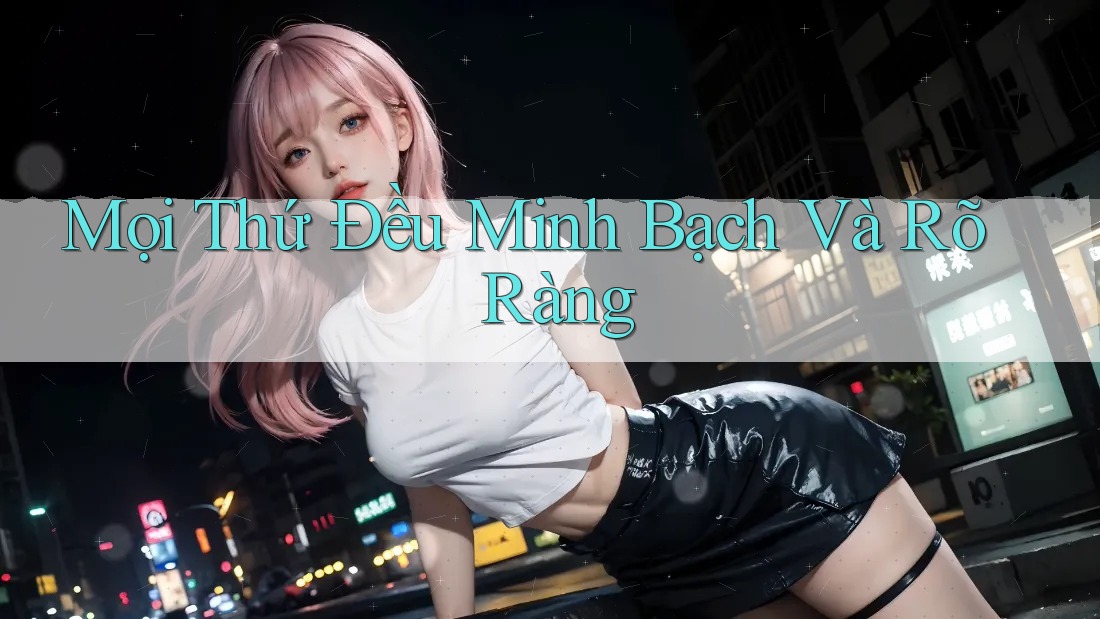 Mọi Thứ Đều Minh Bạch Và Rõ Ràng