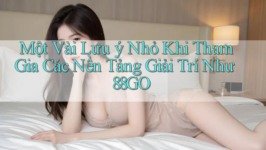 Một Vài Lưu ý Nhỏ Khi Tham Gia Các Nền Tảng Giải Trí Như 88GO
