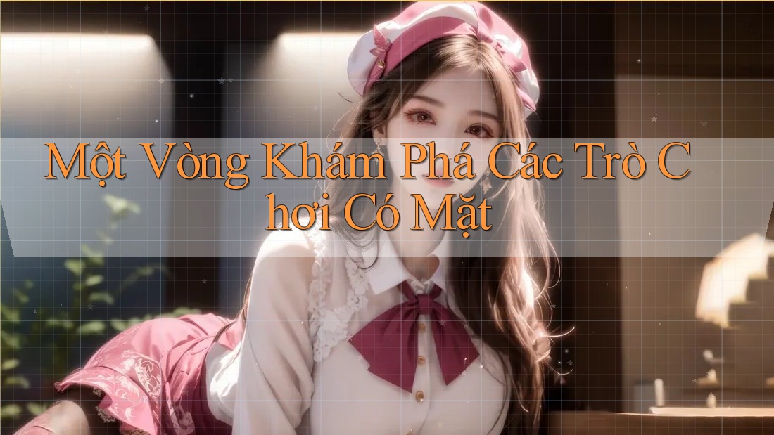 Một Vòng Khám Phá Các Trò Chơi Có Mặt
