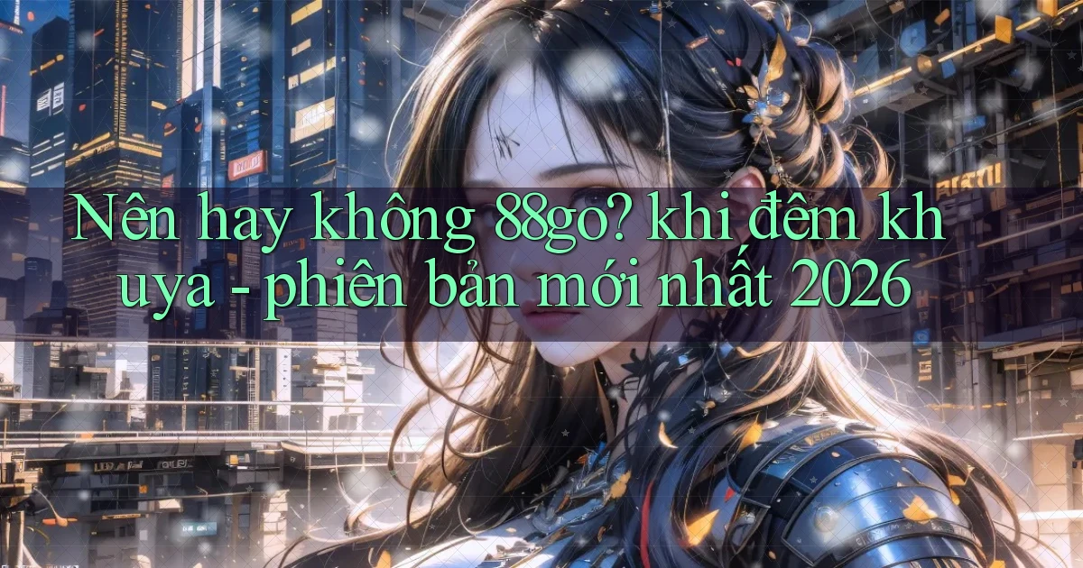 Nên hay không 88go khi đêm khuya   phiên bản mới nhất 2026
