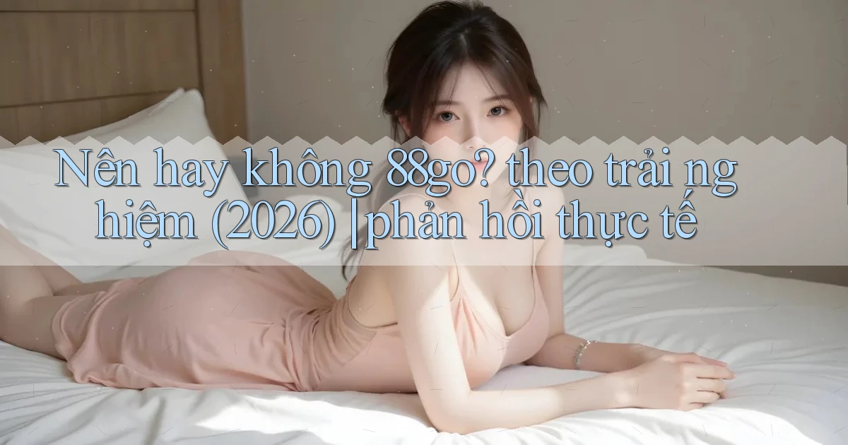 Nên hay không 88go theo trải nghiệm (2026) phản hồi thực tế