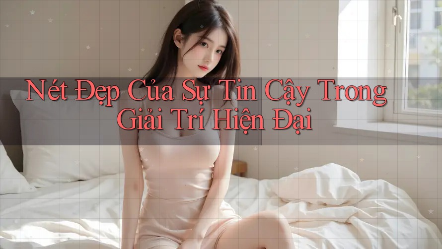 Nét Đẹp Của Sự Tin Cậy Trong Giải Trí Hiện Đại