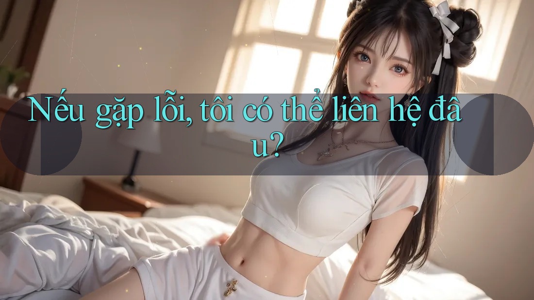 Nếu gặp lỗi, tôi có thể liên hệ đâu?