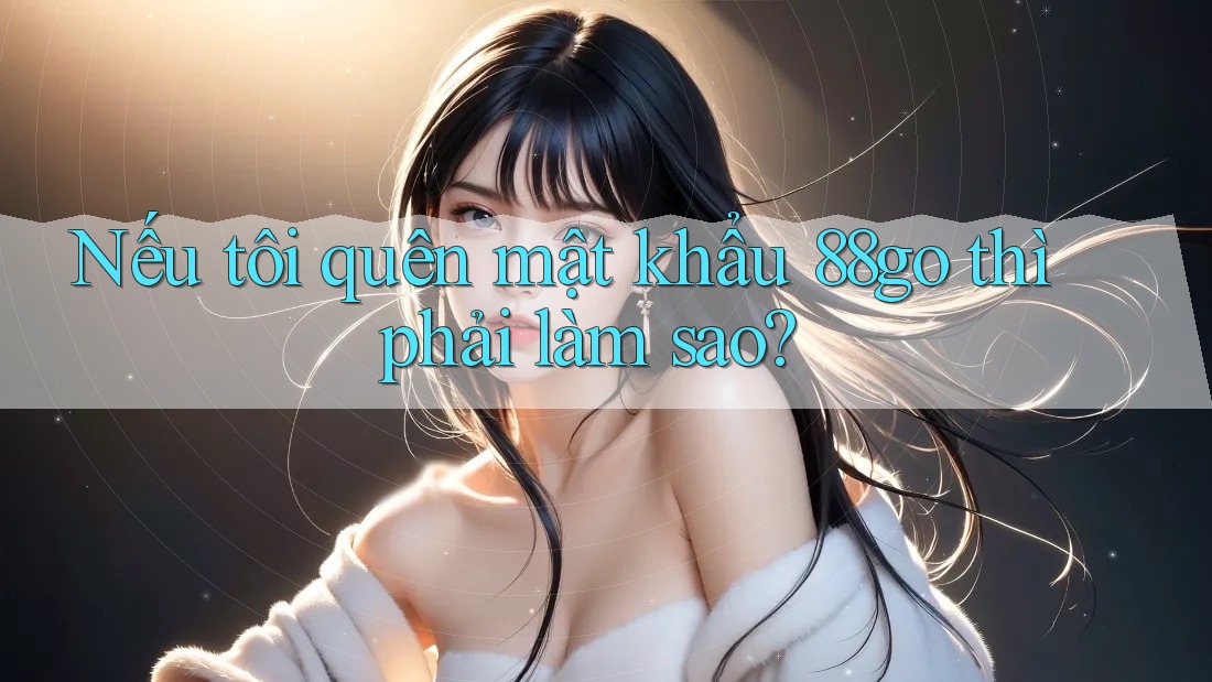 Nếu tôi quên mật khẩu 88go thì phải làm sao?