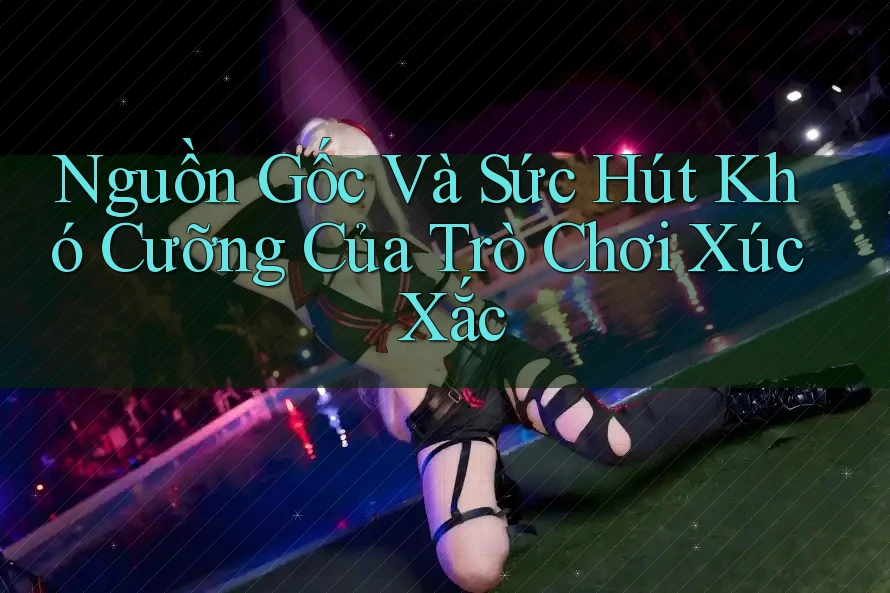Nguồn Gốc Và Sức Hút Khó Cưỡng Của Trò Chơi Xúc Xắc