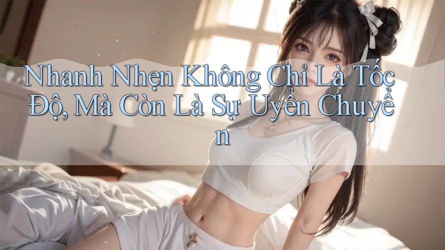 Nhanh Nhẹn Không Chỉ Là Tốc Độ, Mà Còn Là Sự Uyển Chuyển