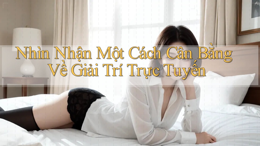Nhìn Nhận Một Cách Cân Bằng Về Giải Trí Trực Tuyến