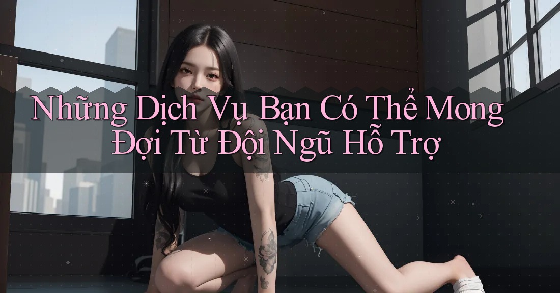 Những Dịch Vụ Bạn Có Thể Mong Đợi Từ Đội Ngũ Hỗ Trợ
