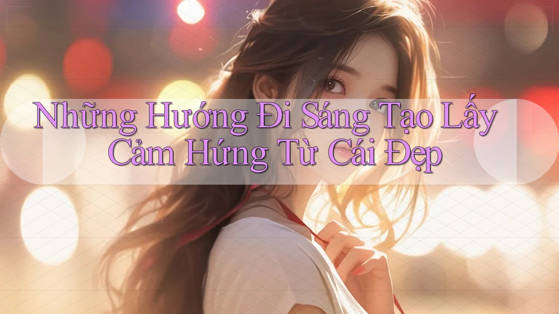 Những Hướng Đi Sáng Tạo Lấy Cảm Hứng Từ Cái Đẹp