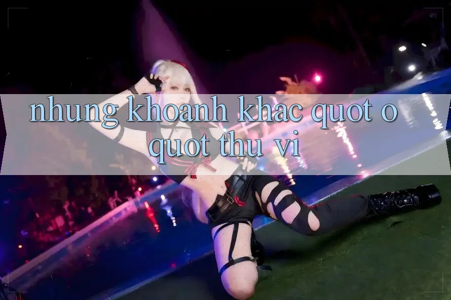 Những Khoảnh Khắc " Ồ" Thú Vị