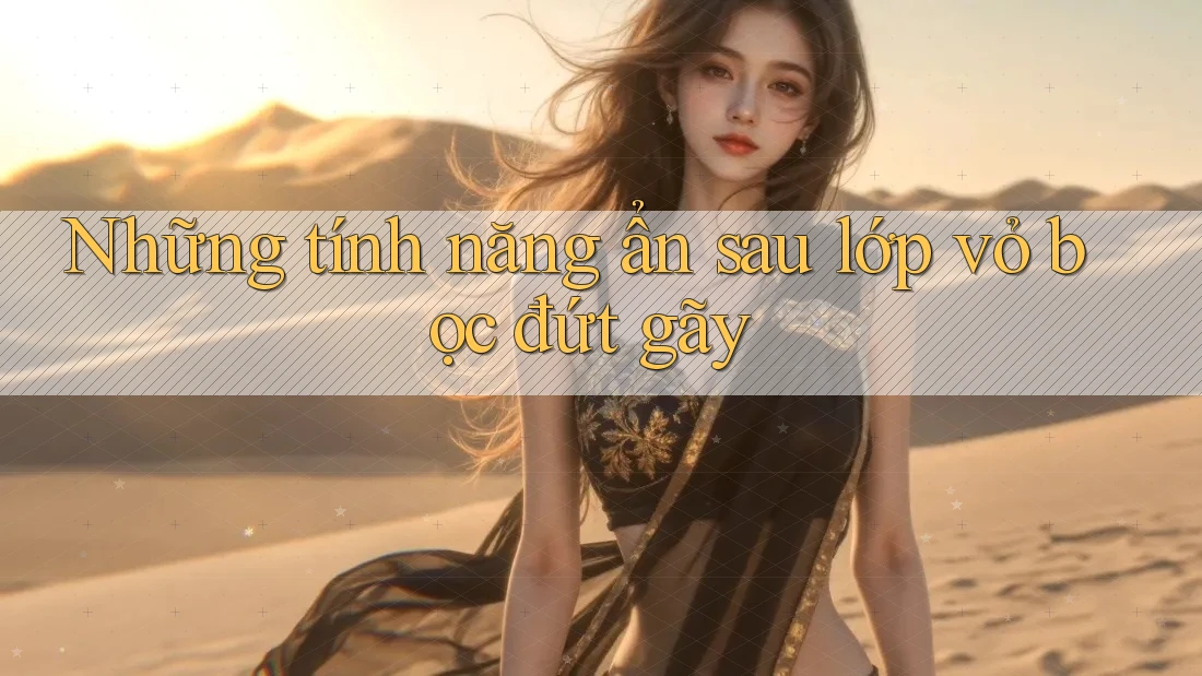 Những tính năng ẩn sau lớp vỏ bọc đứt gãy