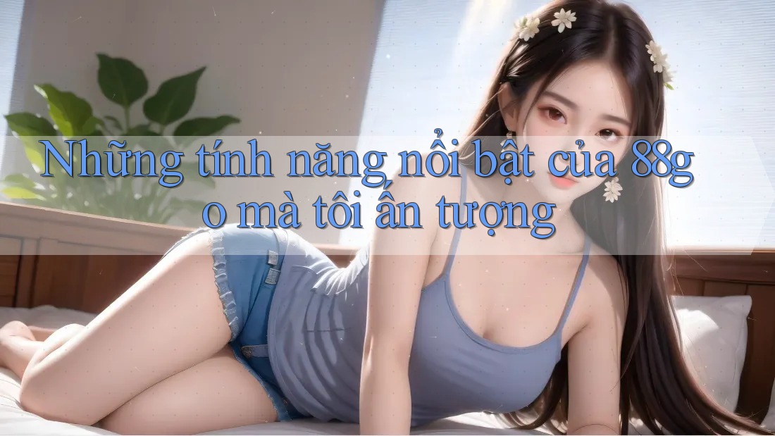 Những tính năng nổi bật của 88go mà tôi ấn tượng