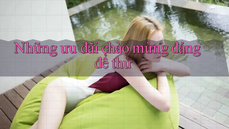 Những ưu đãi chào mừng đáng để thử