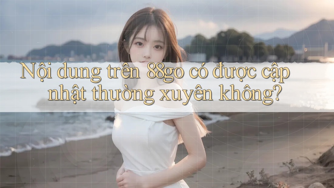Nội dung trên 88go có được cập nhật thường xuyên không?