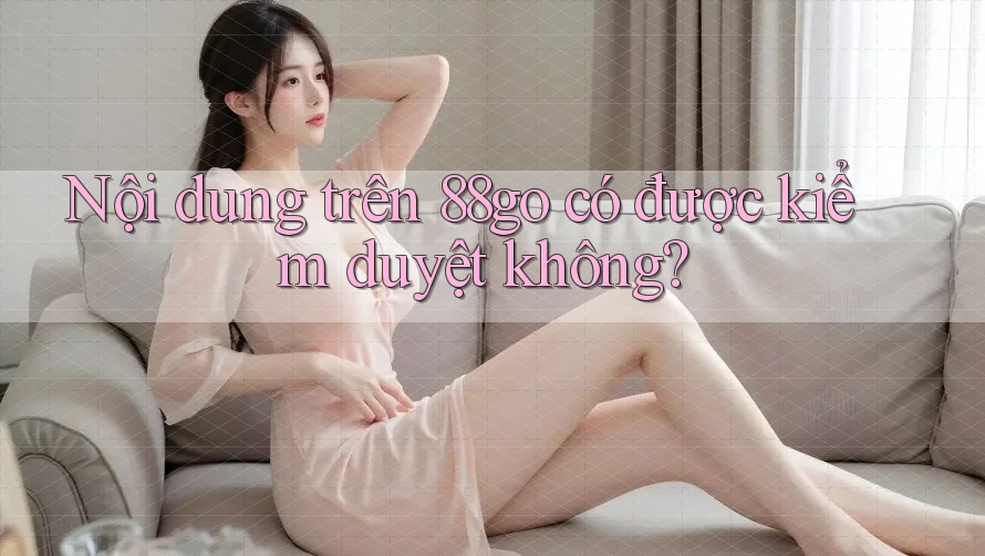 Nội dung trên 88go có được kiểm duyệt không?