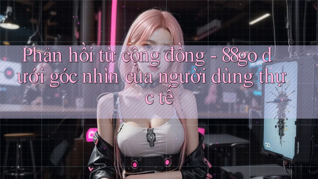 Phản hồi từ cộng đồng - 88go dưới góc nhìn của người dùng thực tế