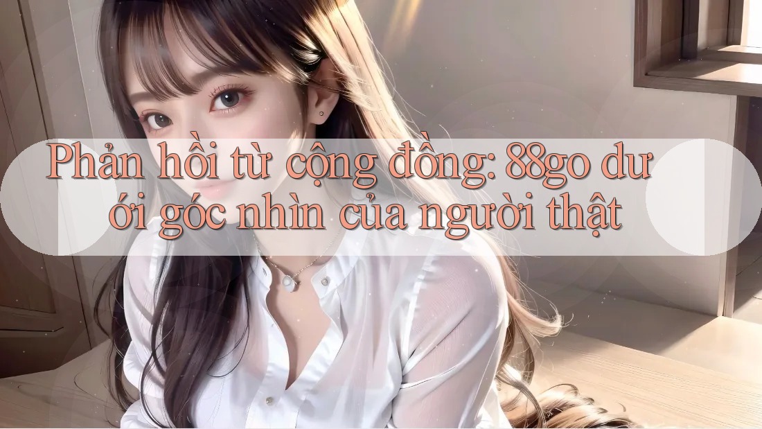 Phản hồi từ cộng đồng: 88go dưới góc nhìn của người thật