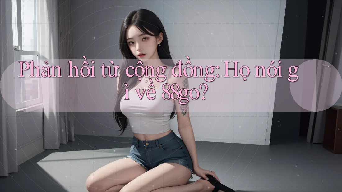 Phản hồi từ cộng đồng: Họ nói gì về 88go?