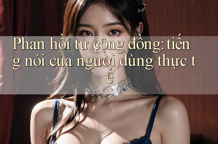 Phản hồi từ cộng đồng: Tiếng nói của người dùng thực tế