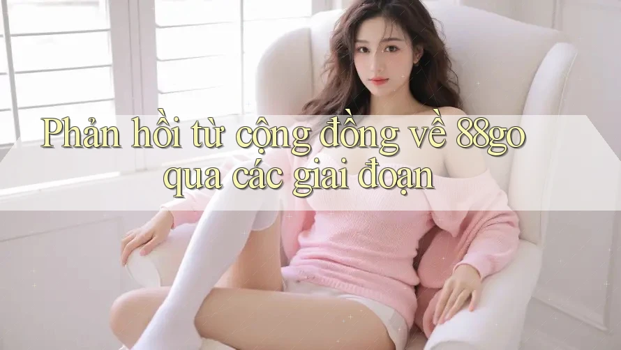 Phản hồi từ cộng đồng về 88go qua các giai đoạn Phản hồi từ cộng đồng về 88go qua các giai đoạn