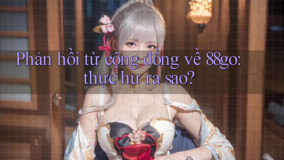 Phản hồi từ cộng đồng về 88go: thực hư ra sao? Phản hồi từ cộng đồng về 88go: thực hư ra sao?