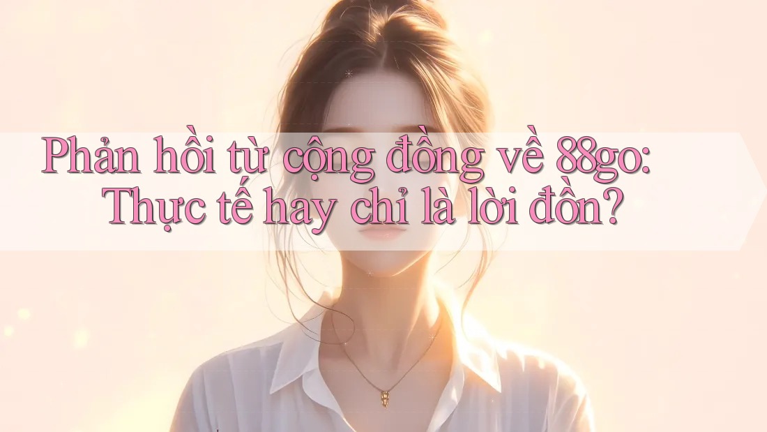 Phản hồi từ cộng đồng về 88go: Thực tế hay chỉ là lời đồn?